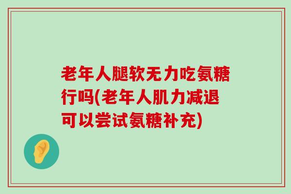 老年人腿软无力吃氨糖行吗(老年人肌力减退可以尝试氨糖补充) 老年人腿软无力吃氨糖行吗(老年人肌力减退可以尝试氨糖补充)