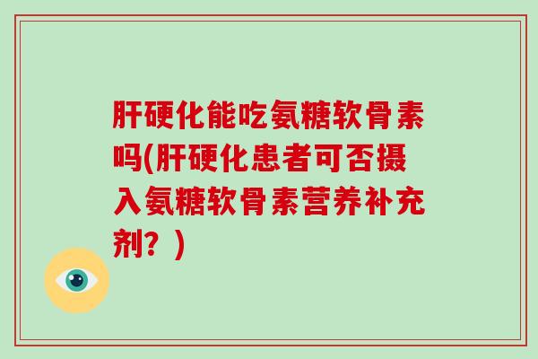 能吃氨糖软骨素吗(患者可否摄入氨糖软骨素营养补充剂?) 能吃氨糖软骨素吗(患者可否摄入氨糖软骨素营养补充剂?)