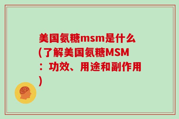 美国氨糖msm是什么(了解美国氨糖MSM:功效、用途和副作用) 美国氨糖msm是什么(了解美国氨糖MSM:功效、用途和副作用)