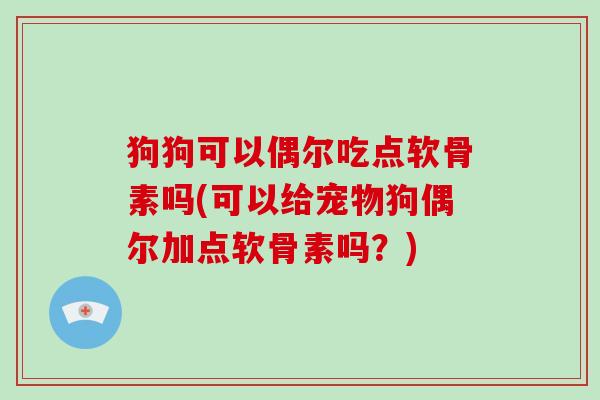 狗狗可以偶尔吃点软骨素吗(可以给宠物狗偶尔加点软骨素吗?) 狗狗可以偶尔吃点软骨素吗(可以给宠物狗偶尔加点软骨素吗?)
