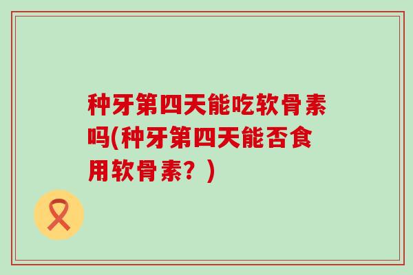种牙第四天能吃软骨素吗(种牙第四天能否食用软骨素?) 种牙第四天能吃软骨素吗(种牙第四天能否食用软骨素?)