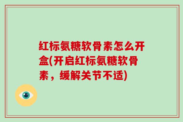 红标氨糖软骨素怎么开盒(开启红标氨糖软骨素,缓解关节不适) 红标氨糖软骨素怎么开盒(开启红标氨糖软骨素,缓解关节不适)