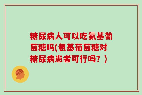 人可以吃氨基葡萄糖吗(氨基葡萄糖对患者可行吗?) 人可以吃氨基葡萄糖吗(氨基葡萄糖对患者可行吗?)