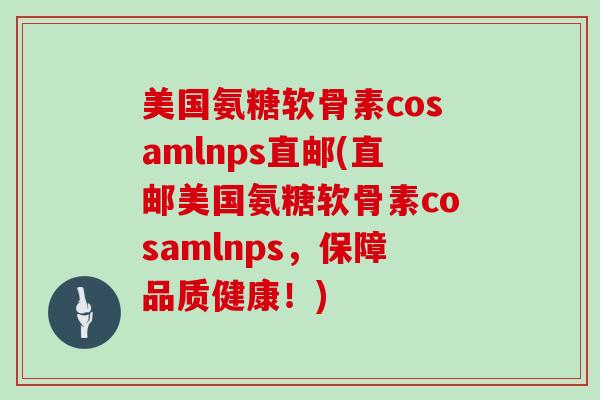 美国氨糖软骨素cosamlnps直邮(直邮美国氨糖软骨素cosamlnps,保障品质健康!) 美国氨糖软骨素cosamlnps直邮(直邮美国氨糖软骨素cosamlnps,保障品质健康!)