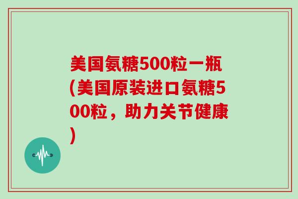 美国氨糖500粒一瓶(美国原装进口氨糖500粒,助力关节健康) 美国氨糖500粒一瓶(美国原装进口氨糖500粒,助力关节健康)