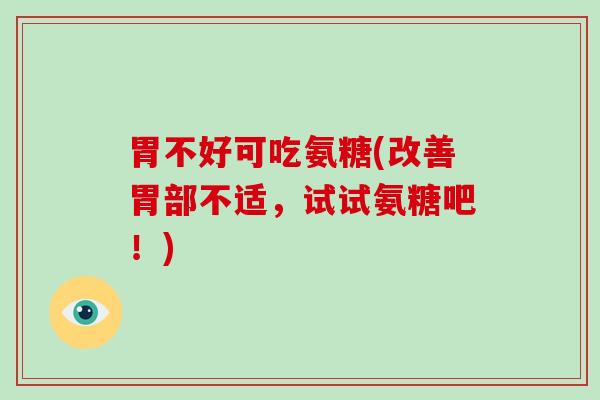 胃不好可吃氨糖(改善胃部不适,试试氨糖吧!) 胃不好可吃氨糖(改善胃部不适,试试氨糖吧!)