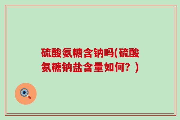 硫酸氨糖含钠吗(硫酸氨糖钠盐含量如何？)