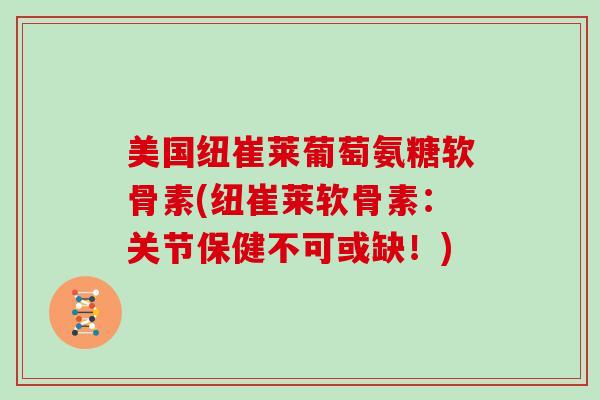 美国纽崔莱葡萄氨糖软骨素(纽崔莱软骨素：关节保健不可或缺！)