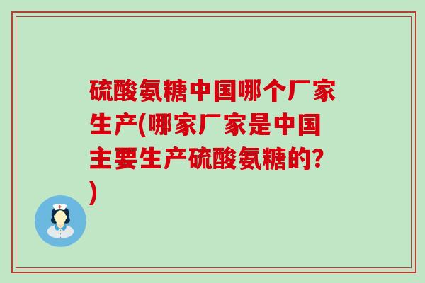 硫酸氨糖中国哪个厂家生产(哪家厂家是中国主要生产硫酸氨糖的？)