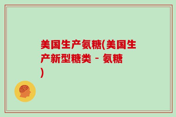 美国生产氨糖(美国生产新型糖类 - 氨糖) 美国生产氨糖(美国生产新型糖类 - 氨糖)