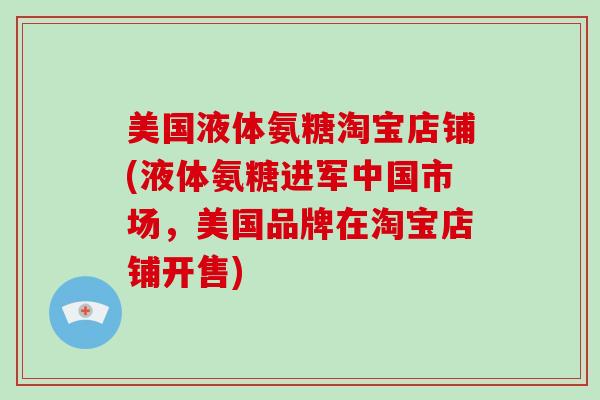 美国液体氨糖淘宝店铺(液体氨糖进军中国市场,美国品牌在淘宝店铺开售) 美国液体氨糖淘宝店铺(液体氨糖进军中国市场,美国品牌在淘宝店铺开售)