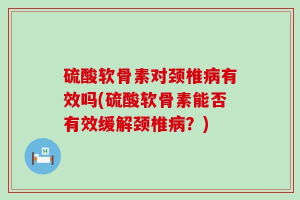 硫酸软骨素对颈椎有效吗(硫酸软骨素能否有效缓解颈椎？)