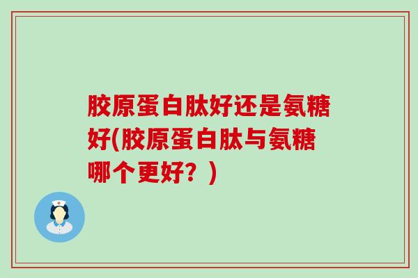胶原蛋白肽好还是氨糖好(胶原蛋白肽与氨糖哪个更好?) 胶原蛋白肽好还是氨糖好(胶原蛋白肽与氨糖哪个更好?)