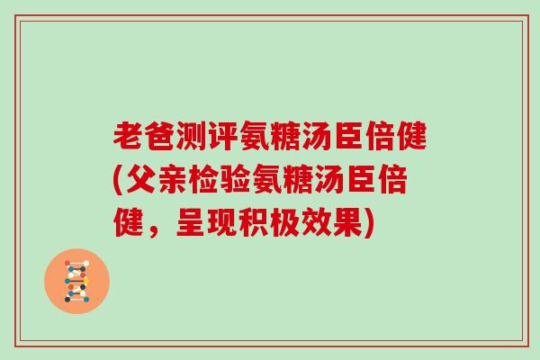 老爸测评氨糖汤臣倍健(父亲检验氨糖汤臣倍健,呈现积极效果) 老爸测评氨糖汤臣倍健(父亲检验氨糖汤臣倍健,呈现积极效果)