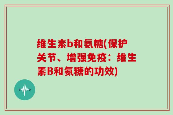 维生素b和氨糖(保护关节、增强免疫:维生素B和氨糖的功效) 维生素b和氨糖(保护关节、增强免疫:维生素B和氨糖的功效)