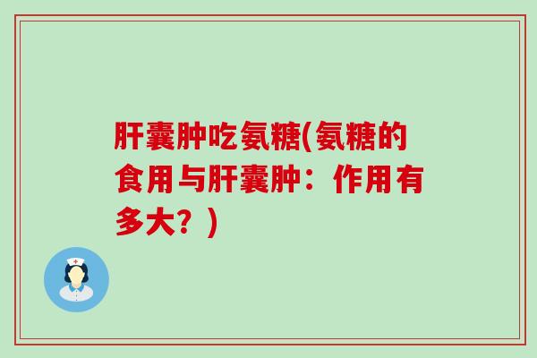 囊肿吃氨糖(氨糖的食用与囊肿:作用有多大?) 囊肿吃氨糖(氨糖的食用与囊肿:作用有多大?)