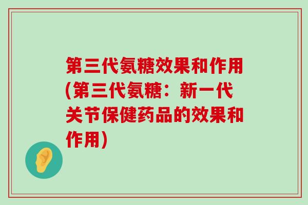 第三代氨糖效果和作用(第三代氨糖:新一代关节保健药品的效果和作用) 第三代氨糖效果和作用(第三代氨糖:新一代关节保健药品的效果和作用)