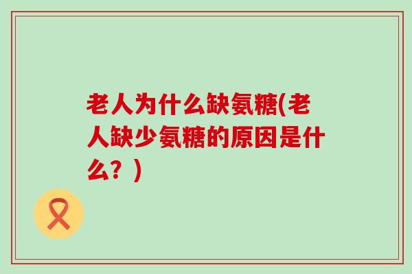 老人为什么缺氨糖(老人缺少氨糖的原因是什么?) 老人为什么缺氨糖(老人缺少氨糖的原因是什么?)