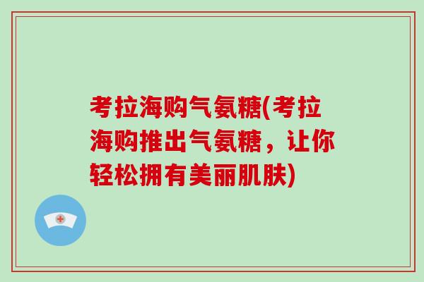 考拉海购气氨糖(考拉海购推出气氨糖，让你轻松拥有美丽)