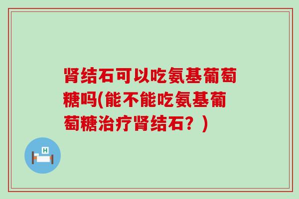 结石可以吃氨基葡萄糖吗(能不能吃氨基葡萄糖结石？)