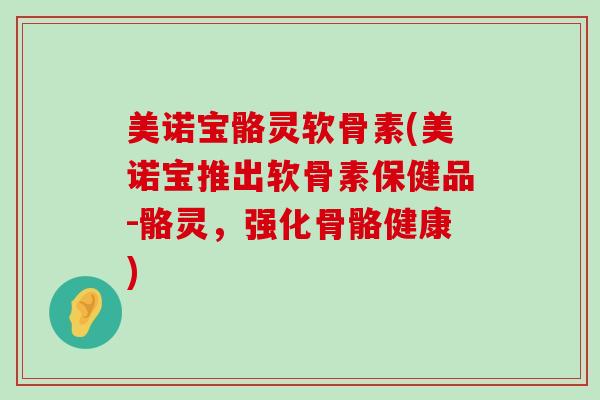 美诺宝骼灵软骨素(美诺宝推出软骨素保健品-骼灵,强化骨骼健康) 美诺宝骼灵软骨素(美诺宝推出软骨素保健品-骼灵,强化骨骼健康)