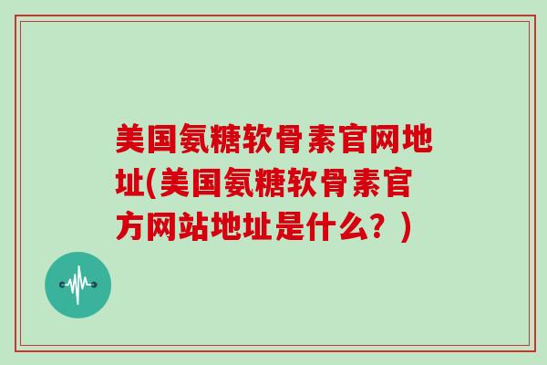 美国氨糖软骨素官网地址(美国氨糖软骨素官方网站地址是什么?) 美国氨糖软骨素官网地址(美国氨糖软骨素官方网站地址是什么?)