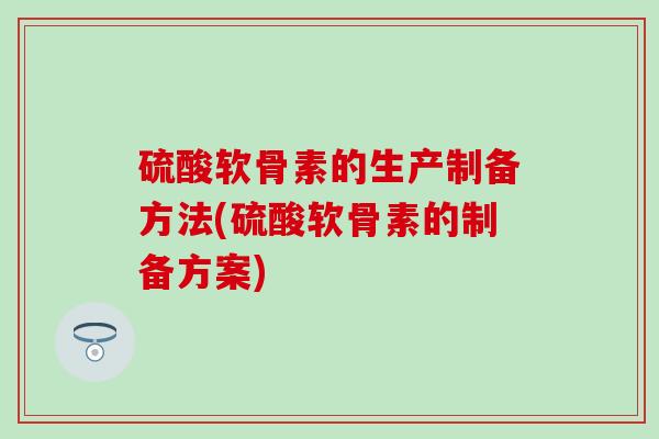 硫酸软骨素的生产制备方法(硫酸软骨素的制备方案) 硫酸软骨素的生产制备方法(硫酸软骨素的制备方案)