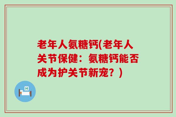老年人氨糖钙(老年人关节保健:氨糖钙能否成为护关节新宠?) 老年人氨糖钙(老年人关节保健:氨糖钙能否成为护关节新宠?)