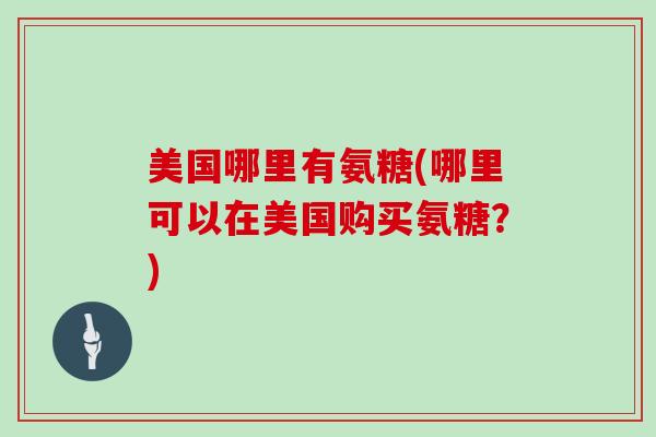 美国哪里有氨糖(哪里可以在美国购买氨糖？)