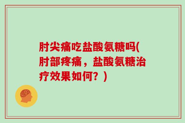 肘尖痛吃盐酸氨糖吗(肘部，盐酸氨糖效果如何？)