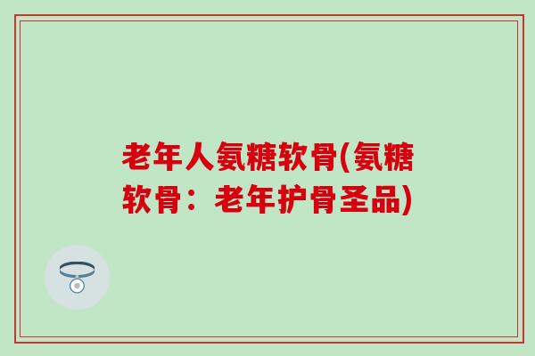 老年人氨糖软骨(氨糖软骨：老年护骨圣品)