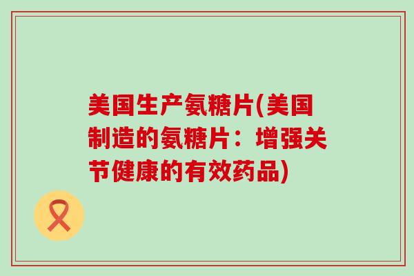 美国生产氨糖片(美国制造的氨糖片:增强关节健康的有效药品) 美国生产氨糖片(美国制造的氨糖片:增强关节健康的有效药品)