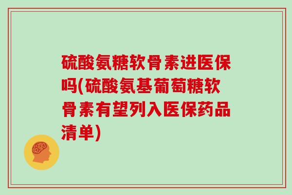 硫酸氨糖软骨素进医保吗(硫酸氨基葡萄糖软骨素有望列入医保药品清单)