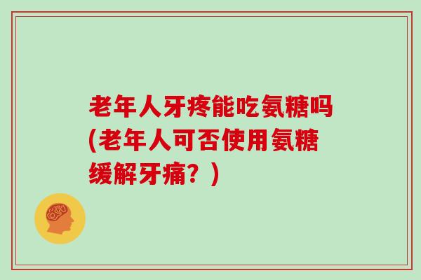老年人牙疼能吃氨糖吗(老年人可否使用氨糖缓解牙痛?) 老年人牙疼能吃氨糖吗(老年人可否使用氨糖缓解牙痛?)