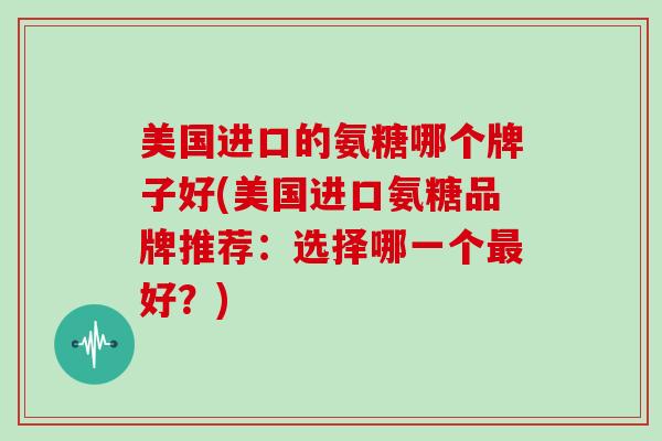 美国进口的氨糖哪个牌子好(美国进口氨糖品牌推荐：选择哪一个好？)