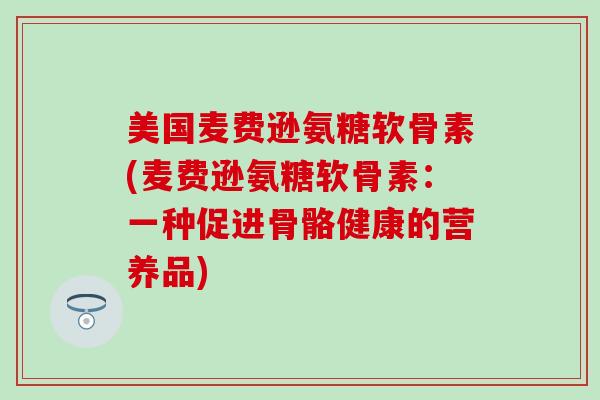 美国麦费逊氨糖软骨素(麦费逊氨糖软骨素:一种促进骨骼健康的营养品) 美国麦费逊氨糖软骨素(麦费逊氨糖软骨素:一种促进骨骼健康的营养品)