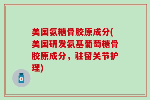 美国氨糖骨胶原成分(美国研发氨基葡萄糖骨胶原成分,驻留关节护理) 美国氨糖骨胶原成分(美国研发氨基葡萄糖骨胶原成分,驻留关节护理)
