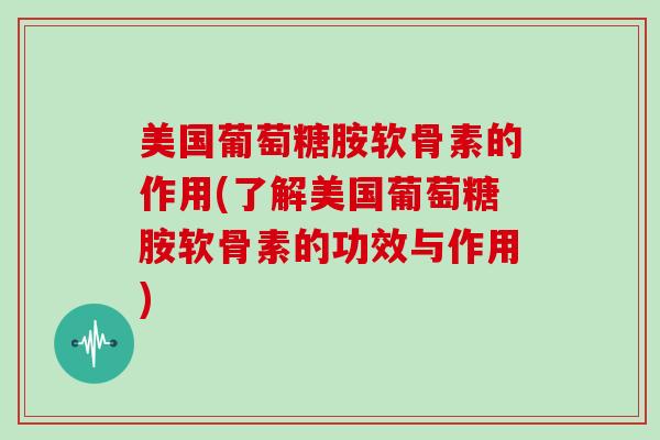 美国葡萄糖胺软骨素的作用(了解美国葡萄糖胺软骨素的功效与作用)