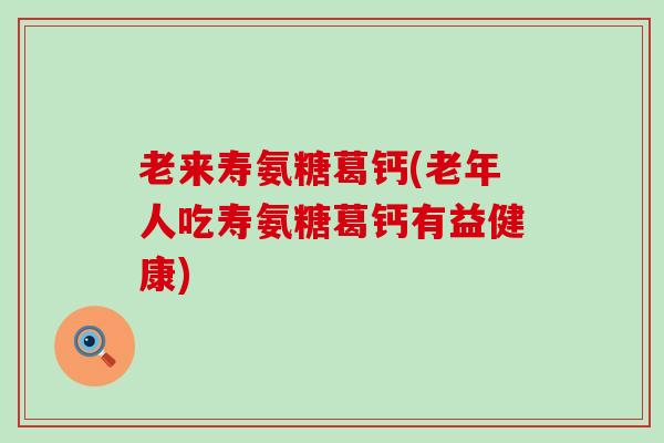 老来寿氨糖葛钙(老年人吃寿氨糖葛钙有益健康) 老来寿氨糖葛钙(老年人吃寿氨糖葛钙有益健康)
