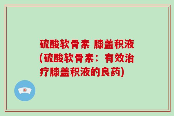 硫酸软骨素 膝盖积液(硫酸软骨素：有效膝盖积液的良药)