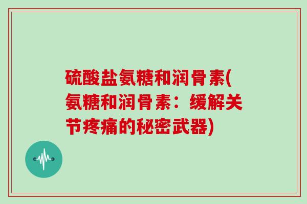 硫酸盐氨糖和润骨素(氨糖和润骨素：缓解关节的秘密武器)