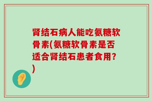 结石人能吃氨糖软骨素(氨糖软骨素是否适合结石患者食用？)
