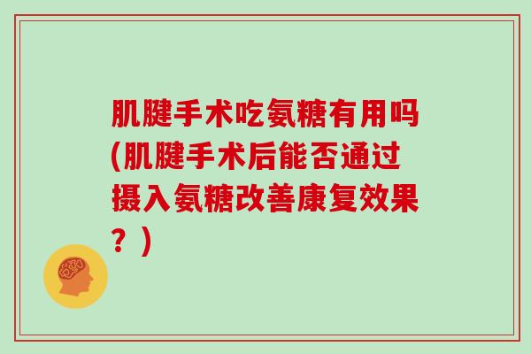 肌腱手术吃氨糖有用吗(肌腱手术后能否通过摄入氨糖改善康复效果?) 肌腱手术吃氨糖有用吗(肌腱手术后能否通过摄入氨糖改善康复效果?)