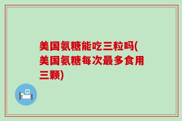 美国氨糖能吃三粒吗(美国氨糖每次多食用三颗)