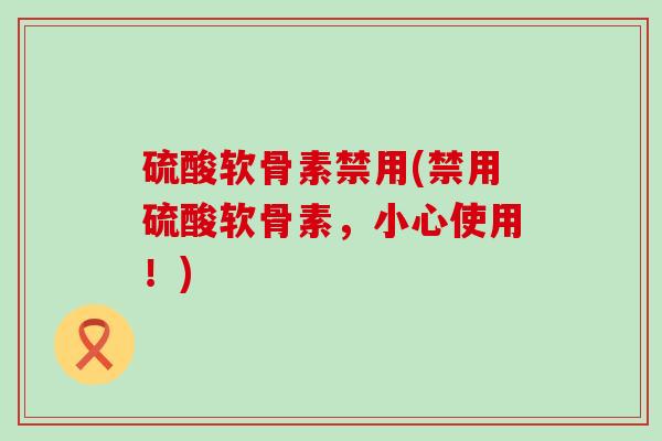 硫酸软骨素禁用(禁用硫酸软骨素，小心使用！)