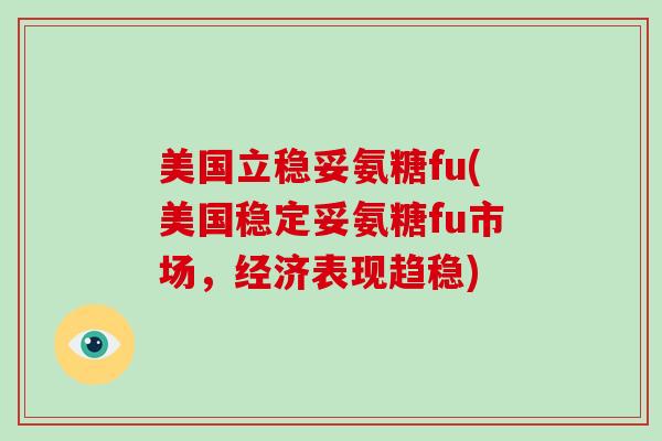 美国立稳妥氨糖fu(美国稳定妥氨糖fu市场,经济表现趋稳) 美国立稳妥氨糖fu(美国稳定妥氨糖fu市场,经济表现趋稳)