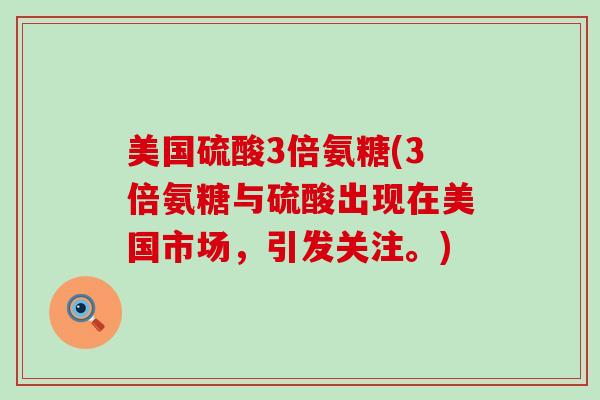 美国硫酸3倍氨糖(3倍氨糖与硫酸出现在美国市场，引发关注。)