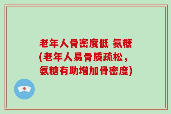 老年人骨密度低 氨糖(老年人易,氨糖有助增加骨密度) 老年人骨密度低 氨糖(老年人易,氨糖有助增加骨密度)