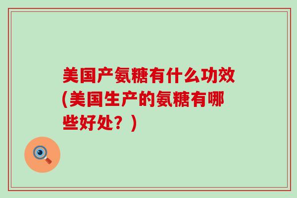 美国产氨糖有什么功效(美国生产的氨糖有哪些好处?) 美国产氨糖有什么功效(美国生产的氨糖有哪些好处?)