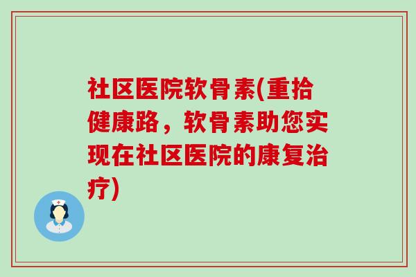 社区医院软骨素(重拾健康路，软骨素助您实现在社区医院的康复)